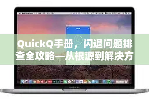 QuickQ手册，闪退问题排查全攻略—从根源到解决方案的终极指南