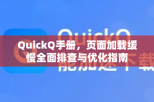 QuickQ手册，页面加载缓慢全面排查与优化指南