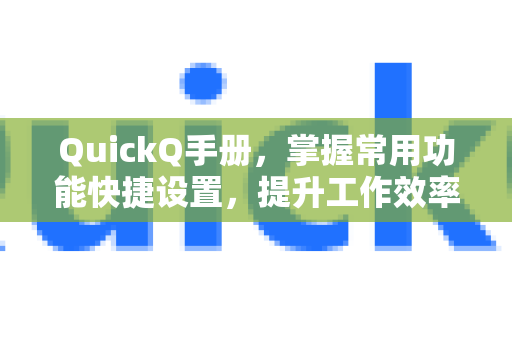 QuickQ手册，掌握常用功能快捷设置，提升工作效率的终极指南