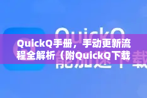QuickQ手册，手动更新流程全解析（附QuickQ下载指引）