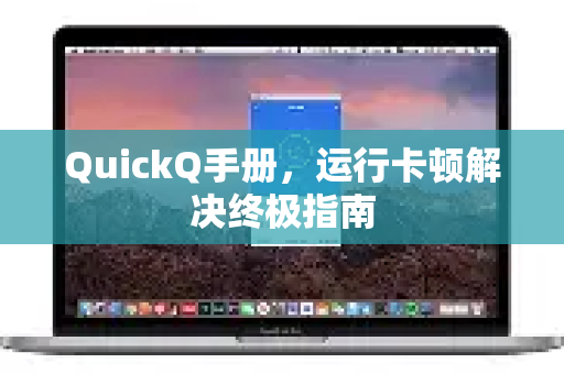 QuickQ手册，运行卡顿解决终极指南
