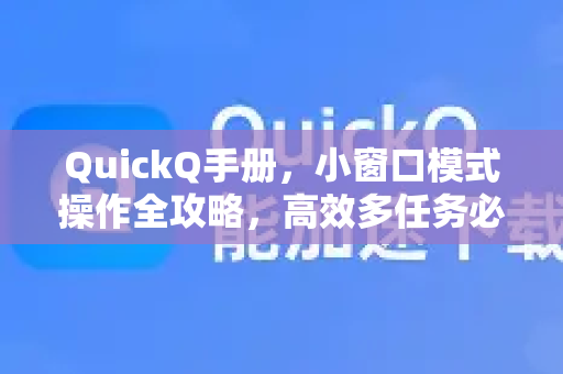 QuickQ手册，小窗口模式操作全攻略，高效多任务必备指南