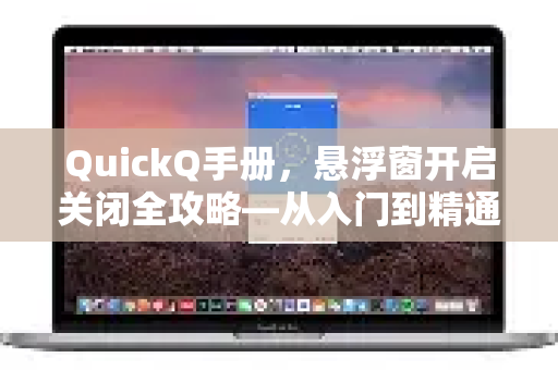 QuickQ手册，悬浮窗开启关闭全攻略—从入门到精通的操作指南