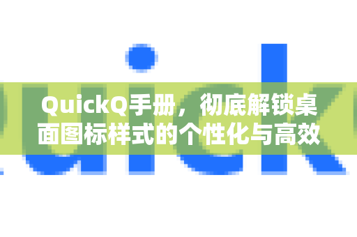QuickQ手册，彻底解锁桌面图标样式的个性化与高效管理