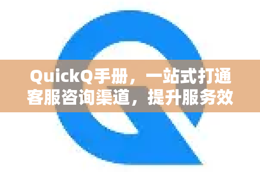 QuickQ手册，一站式打通客服咨询渠道，提升服务效率与用户体验