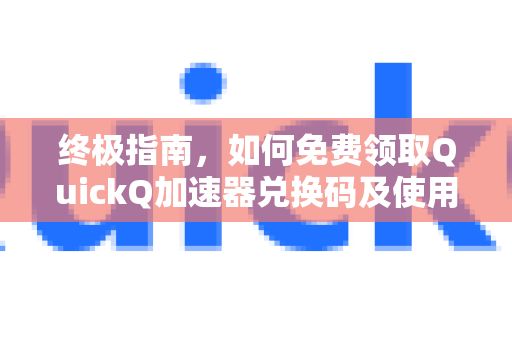 终极指南，如何免费领取QuickQ加速器兑换码及使用全攻略