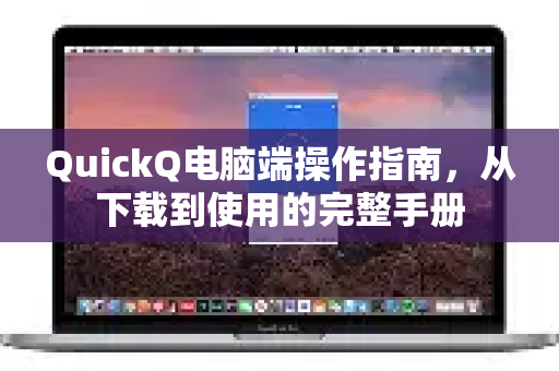 QuickQ电脑端操作指南，从下载到使用的完整手册