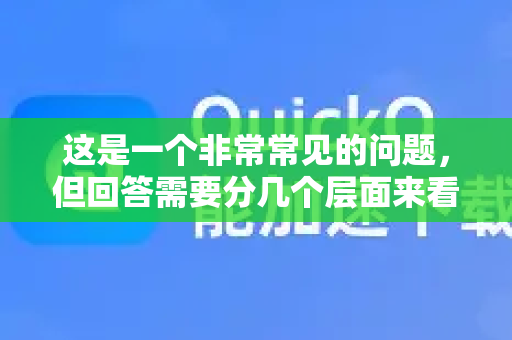 这是一个非常常见的问题，但回答需要分几个层面来看，因为快不快取决于多种因素，而且 QuickQ 本身情况比较复杂-第1张图片-QuickQ客户端官网 - 享免费VPN高速体验