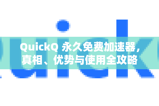 QuickQ 永久免费加速器，真相、优势与使用全攻略
