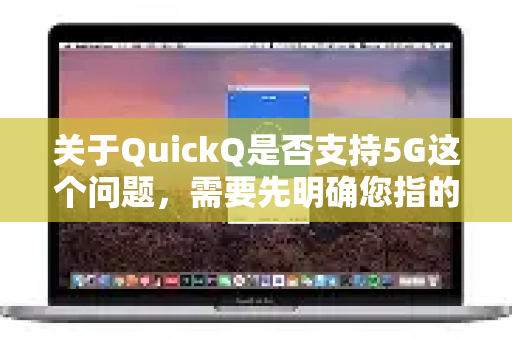 关于QuickQ是否支持5G这个问题，需要先明确您指的是哪个 QuickQ，因为这个名字可能指代不同的产品或服务