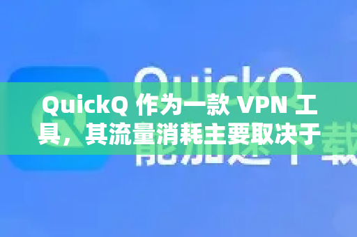 QuickQ 作为一款 VPN 工具，其流量消耗主要取决于以下几个因素，整体来说，它本身消耗的流量并不多，但使用过程中的流量消耗主要取决于你通过它做什么-第1张图片-QuickQ客户端官网 - 享免费VPN高速体验