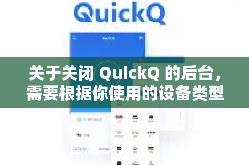 关于关闭 QuickQ 的后台，需要根据你使用的设备类型（手机或电脑）和具体需求来操作。以下是几种常见情况和关闭方法