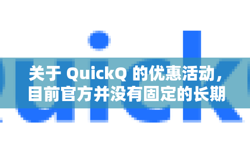 关于 QuickQ 的优惠活动，目前官方并没有固定的长期折扣信息。不过，这类服务通常会在节假日、特殊活动期间（如黑五、双十一等）或新用户注册时推出限时优惠或套餐折扣-第1张图片-QuickQ客户端官网 - 享免费VPN高速体验