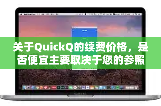 关于QuickQ的续费价格，是否便宜主要取决于您的参照标准和需求-第1张图片-QuickQ客户端官网 - 享免费VPN高速体验