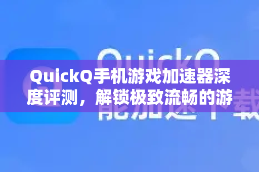 QuickQ手机游戏加速器深度评测，解锁极致流畅的游戏体验全攻略