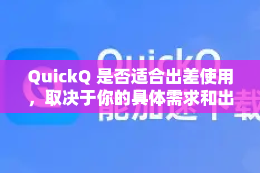 QuickQ 是否适合出差使用，取决于你的具体需求和出差场景。总体来说，它非常适合大多数出差人士，尤其是在需要处理敏感工作或访问国际网络时