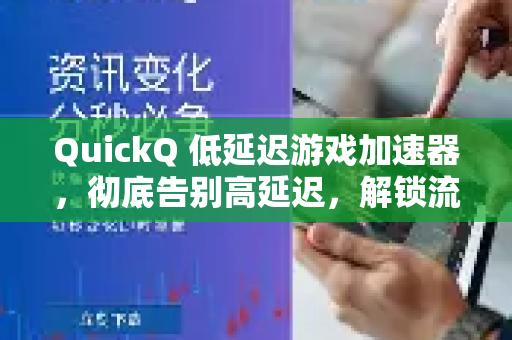 QuickQ 低延迟游戏加速器，彻底告别高延迟，解锁流畅电竞新境界