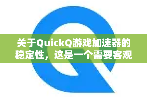 关于QuickQ游戏加速器的稳定性，这是一个需要客观分析的问题，不能简单地用稳定或不稳定来概括。其表现受到多种因素影响