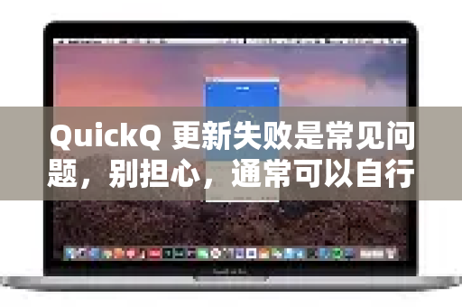 QuickQ 更新失败是常见问题，别担心，通常可以自行解决。请按照以下步骤逐一尝试