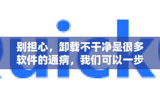 别担心，卸载不干净是很多软件的通病，我们可以一步步彻底清理。请按照以下步骤操作，从简单到复杂