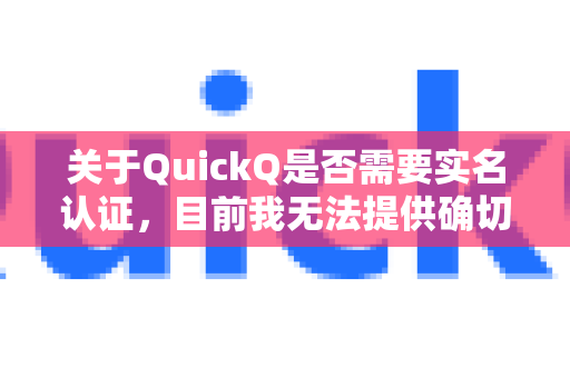 关于QuickQ是否需要实名认证，目前我无法提供确切的信息，因为不同地区、不同版本的应用可能受当地法律法规和平台政策的影响，实名认证的要求也会有所变化