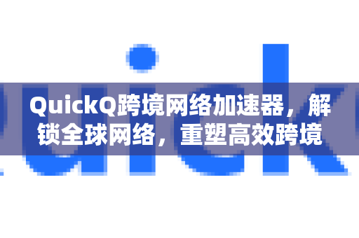 QuickQ跨境网络加速器，解锁全球网络，重塑高效跨境体验