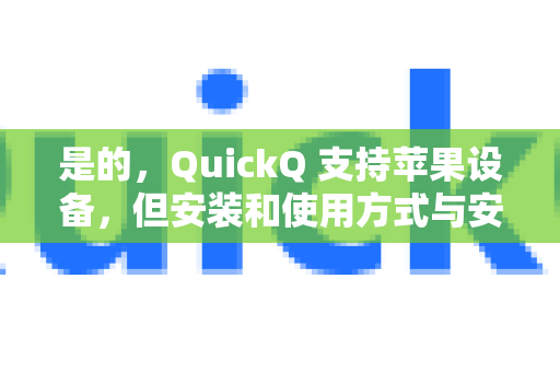 是的，QuickQ 支持苹果设备，但安装和使用方式与安卓/Windows略有不同，需要留意