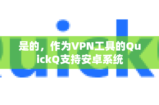 是的，作为VPN工具的QuickQ支持安卓系统