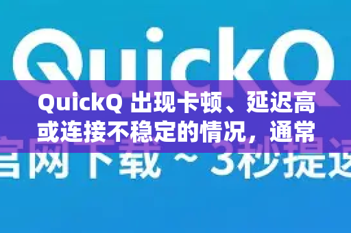 QuickQ 出现卡顿、延迟高或连接不稳定的情况，通常与网络环境、服务器负载、软件设置或设备状态有关。别担心，可以按照以下步骤系统地排查和解决