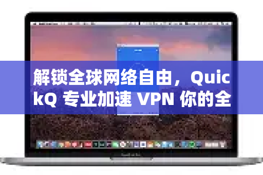 解锁全球网络自由，QuickQ 专业加速 VPN 你的全能数字通行证