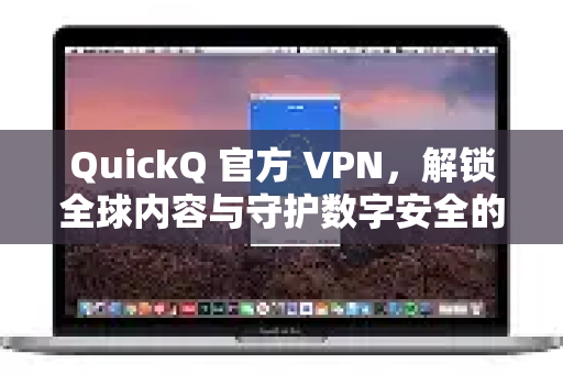 QuickQ 官方 VPN，解锁全球内容与守护数字安全的全能解决方案