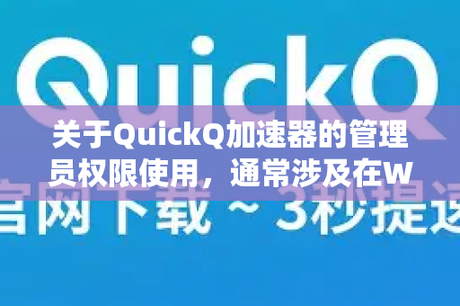 关于QuickQ加速器的管理员权限使用，通常涉及在Windows系统上以更高权限运行软件以确保其功能正常。以下是常见方法-第1张图片-QuickQ客户端官网 - 享免费VPN高速体验