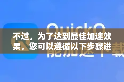 不过,为了达到最佳加速效果,您可以遵循以下步骤进行查看和设置-第1张图片-QuickQ客户端官网 - 享免费VPN高速体验 不过,为了达到最佳加速效果,您可以遵循以下步骤进行查看和设置-第1张图片-QuickQ客户端官网 - 享免费VPN高速体验