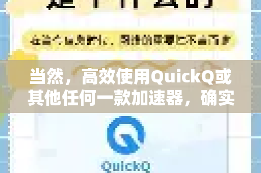 当然,高效使用QuickQ或其他任何一款加速器,确实有一些通用技巧可以显著提升体验。以下为您整理了一份详细的提升技巧指南,从基础设置到高级优化,助您获得更稳定、快速的网络体验-第1张图片-QuickQ客户端官网 - 享免费VPN高速体验 当然,高效使用QuickQ或其他任何一款加速器,确实有一些通用技巧可以显著提升体验。以下为您整理了一份详细的提升技巧指南,从基础设置到高级优化,助您获得更稳定、快速的网络体验-第1张图片-QuickQ客户端官网 - 享免费VPN高速体验