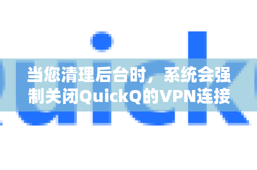 当您清理后台时，系统会强制关闭QuickQ的VPN连接进程。而加速器的工作原理正是需要在后台建立并维持一个稳定的VPN链路，一旦被关闭，加速功能自然就中断了-第1张图片-QuickQ客户端官网 - 享免费VPN高速体验