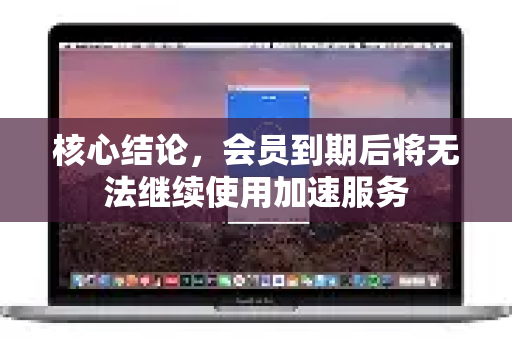 核心结论，会员到期后将无法继续使用加速服务