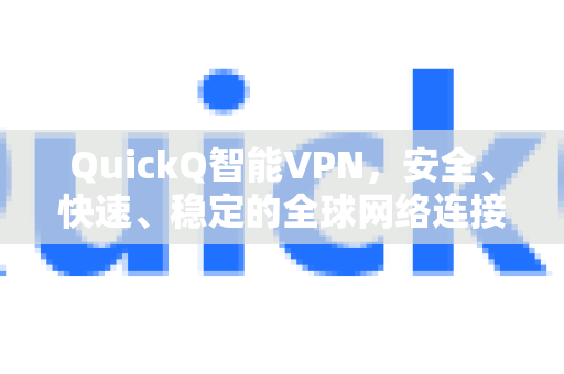 QuickQ智能VPN，安全、快速、稳定的全球网络连接解决方案