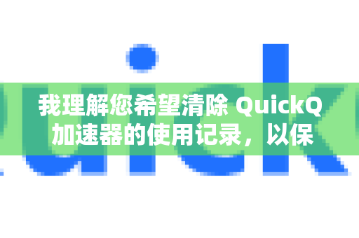 我理解您希望清除 QuickQ 加速器的使用记录，以保护您的隐私。不过，需要特别注意，QuickQ 加速器本身没有提供内置的清除历史记录功能