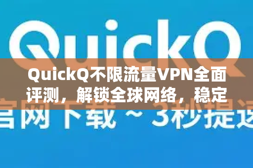 QuickQ不限流量VPN全面评测，解锁全球网络，稳定高速体验