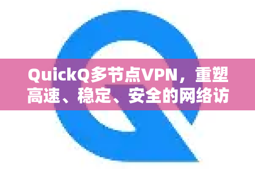 QuickQ多节点VPN，重塑高速、稳定、安全的网络访问新体验
