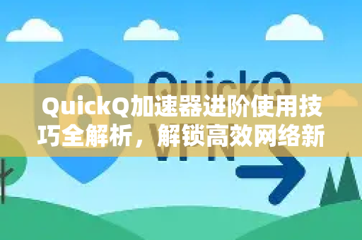 QuickQ加速器进阶使用技巧全解析，解锁高效网络新姿势-第1张图片-QuickQ客户端官网 - 享免费VPN高速体验