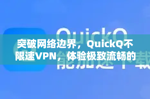 突破网络边界，QuickQ不限速VPN，体验极致流畅的数字自由