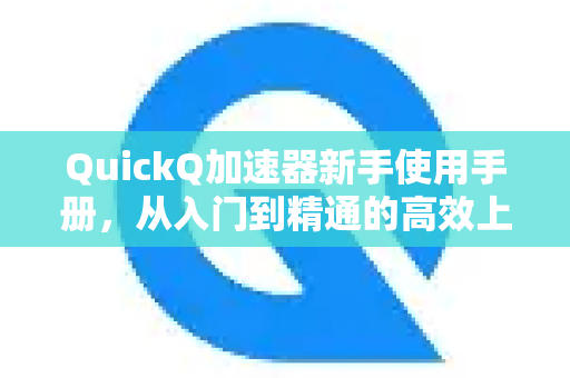 QuickQ加速器新手使用手册，从入门到精通的高效上网技巧-第1张图片-QuickQ客户端官网 - 享免费VPN高速体验