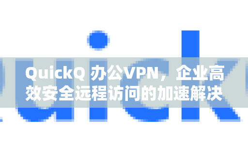 QuickQ 办公VPN，企业高效安全远程访问的加速解决方案-第1张图片-QuickQ客户端官网 - 享免费VPN高速体验