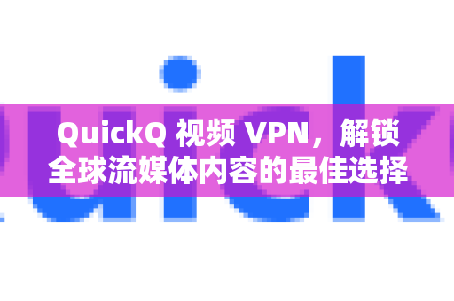 QuickQ 视频 VPN，解锁全球流媒体内容的最佳选择