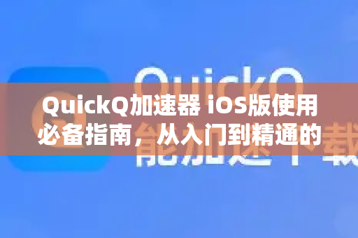 QuickQ加速器 iOS版使用必备指南，从入门到精通的全套秘籍