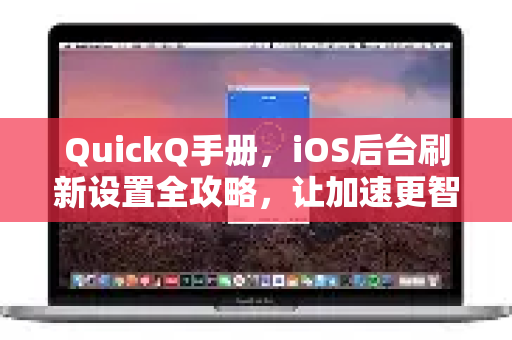 QuickQ手册，iOS后台刷新设置全攻略，让加速更智能
