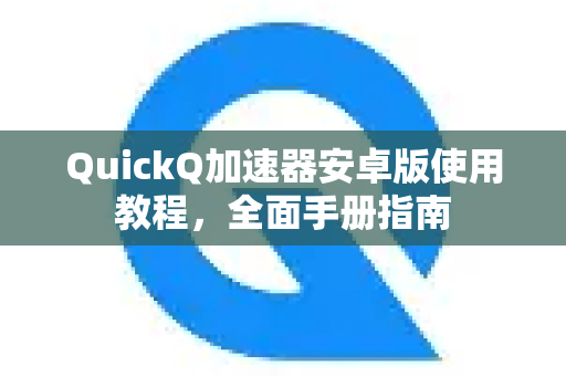 QuickQ加速器安卓版使用教程，全面手册指南