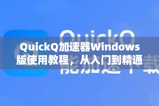 QuickQ加速器Windows版使用教程，从入门到精通
