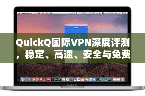 QuickQ国际VPN深度评测，稳定、高速、安全与免费试用的全面解析